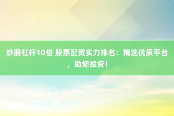 炒股杠杆10倍 股票配资实力排名：精选优质平台，助您投资！