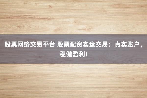 股票网络交易平台 股票配资实盘交易：真实账户，稳健盈利！
