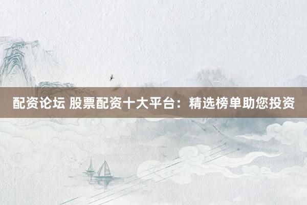 配资论坛 股票配资十大平台：精选榜单助您投资