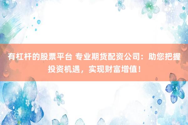 有杠杆的股票平台 专业期货配资公司：助您把握投资机遇，实现财富增值！
