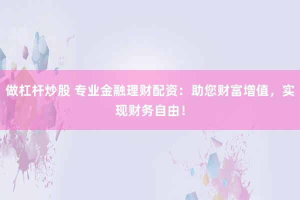 做杠杆炒股 专业金融理财配资：助您财富增值，实现财务自由！