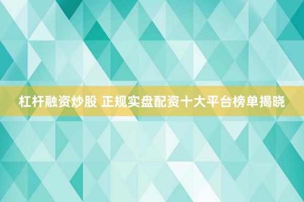 杠杆融资炒股 正规实盘配资十大平台榜单揭晓