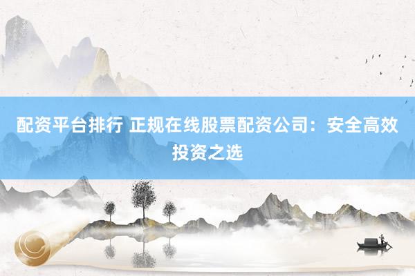 配资平台排行 正规在线股票配资公司：安全高效投资之选