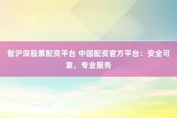 智沪深股票配资平台 中国配资官方平台：安全可靠，专业服务