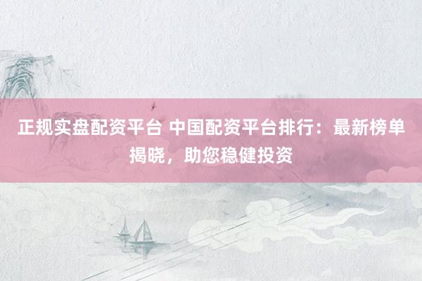 正规实盘配资平台 中国配资平台排行：最新榜单揭晓，助您稳健投资