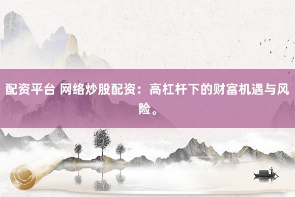 配资平台 网络炒股配资：高杠杆下的财富机遇与风险。