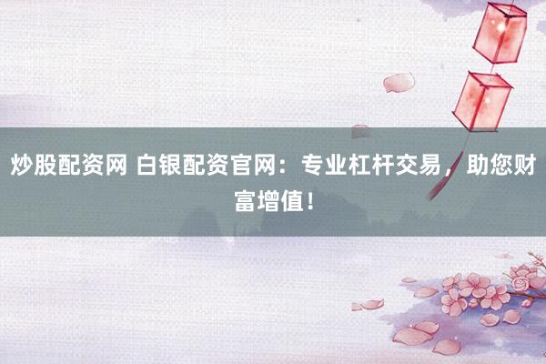 炒股配资网 白银配资官网：专业杠杆交易，助您财富增值！