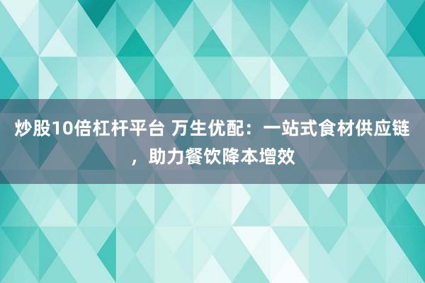 炒股10倍杠杆平台 万生优配：一站式食材供应链，助力餐饮降本增效
