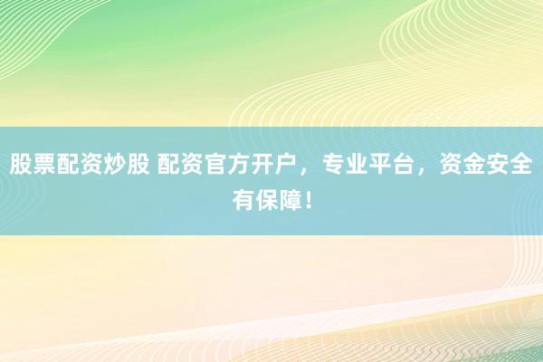 股票配资炒股 配资官方开户，专业平台，资金安全有保障！