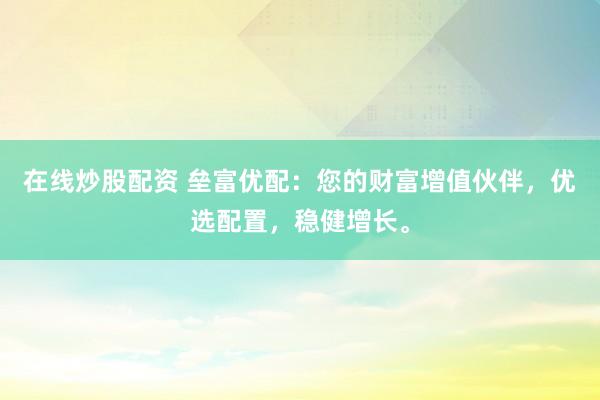 在线炒股配资 垒富优配：您的财富增值伙伴，优选配置，稳健增长。