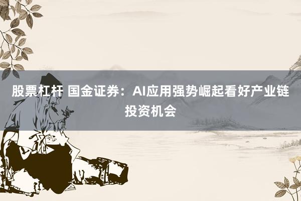 股票杠杆 国金证券：AI应用强势崛起看好产业链投资机会