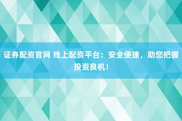 证券配资官网 线上配资平台：安全便捷，助您把握投资良机！
