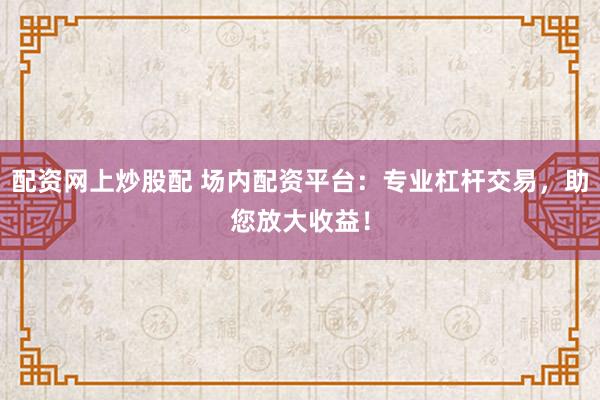 配资网上炒股配 场内配资平台：专业杠杆交易，助您放大收益！