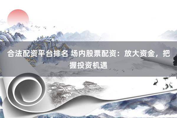 合法配资平台排名 场内股票配资：放大资金，把握投资机遇