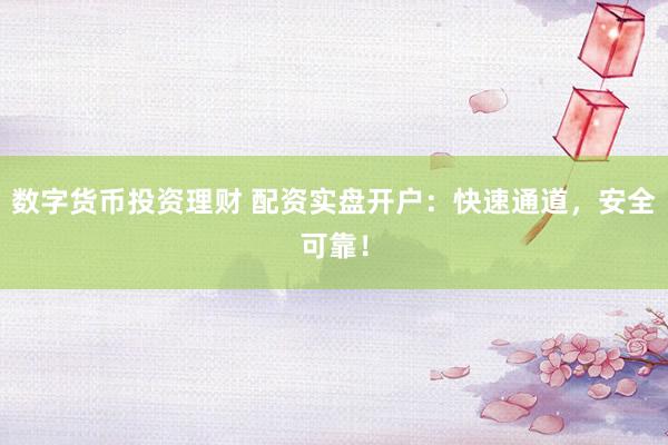 数字货币投资理财 配资实盘开户：快速通道，安全可靠！