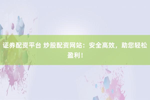 证券配资平台 炒股配资网站：安全高效，助您轻松盈利！