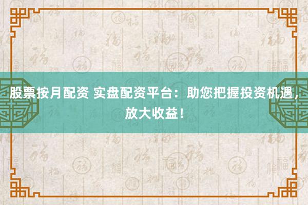 股票按月配资 实盘配资平台：助您把握投资机遇，放大收益！