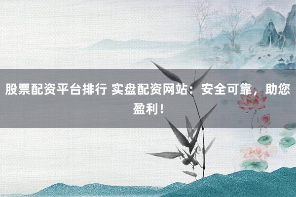 股票配资平台排行 实盘配资网站：安全可靠，助您盈利！