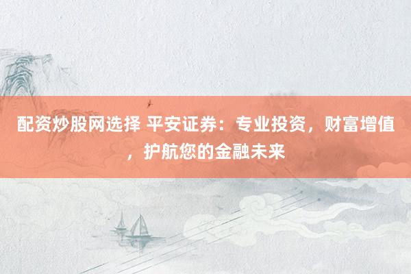 配资炒股网选择 平安证券：专业投资，财富增值，护航您的金融未来