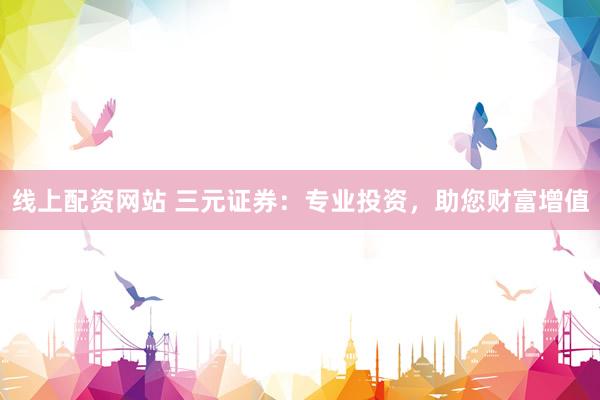 线上配资网站 三元证券：专业投资，助您财富增值