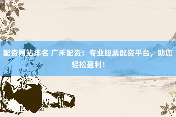 配资网站排名 广禾配资：专业股票配资平台，助您轻松盈利！