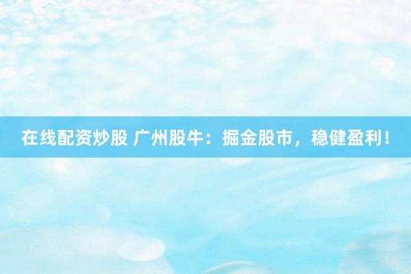 在线配资炒股 广州股牛：掘金股市，稳健盈利！
