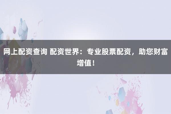 网上配资查询 配资世界：专业股票配资，助您财富增值！