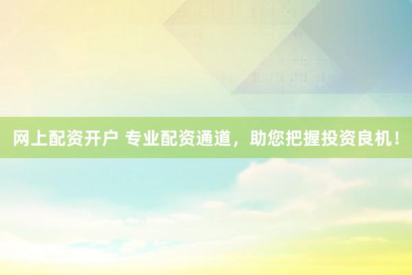 网上配资开户 专业配资通道，助您把握投资良机！