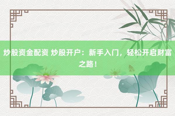 炒股资金配资 炒股开户：新手入门，轻松开启财富之路！