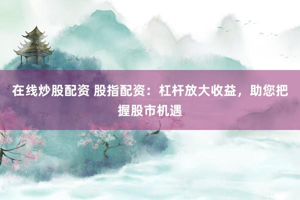在线炒股配资 股指配资：杠杆放大收益，助您把握股市机遇