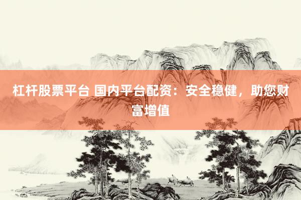 杠杆股票平台 国内平台配资：安全稳健，助您财富增值
