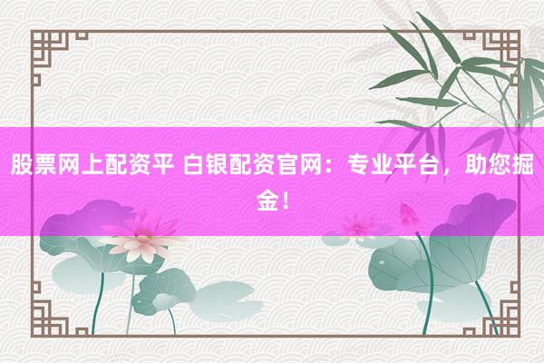 股票网上配资平 白银配资官网：专业平台，助您掘金！