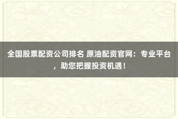 全国股票配资公司排名 原油配资官网：专业平台，助您把握投资机遇！