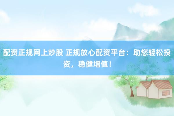 配资正规网上炒股 正规放心配资平台：助您轻松投资，稳健增值！