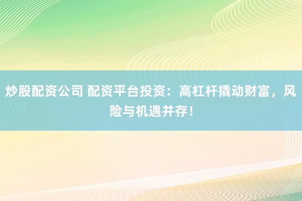 炒股配资公司 配资平台投资：高杠杆撬动财富，风险与机遇并存！
