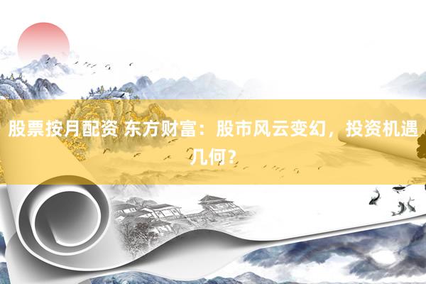 股票按月配资 东方财富：股市风云变幻，投资机遇几何？