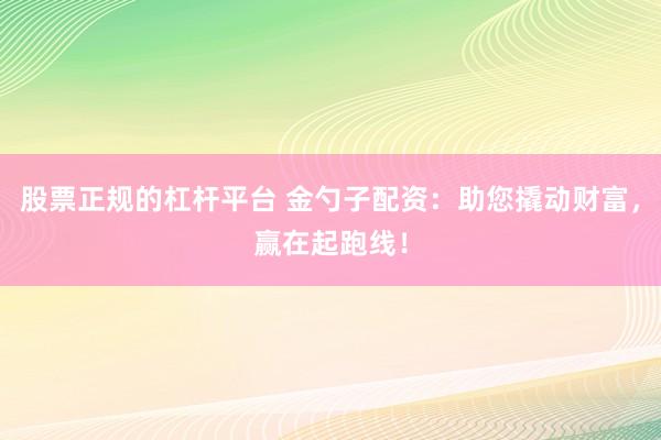 股票正规的杠杆平台 金勺子配资：助您撬动财富，赢在起跑线！
