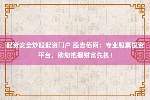 配资安全炒股配资门户 股壹佰网：专业股票投资平台，助您把握财富先机！