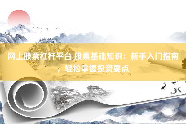 网上股票杠杆平台 股票基础知识：新手入门指南，轻松掌握投资要点