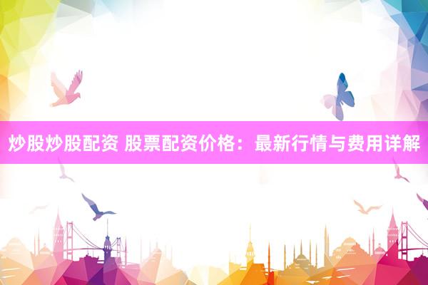 炒股炒股配资 股票配资价格：最新行情与费用详解