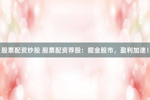 股票配资炒股 股票配资荐股：掘金股市，盈利加速！