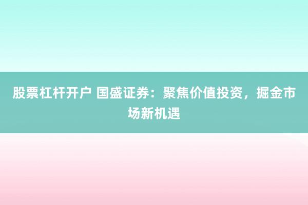 股票杠杆开户 国盛证券：聚焦价值投资，掘金市场新机遇