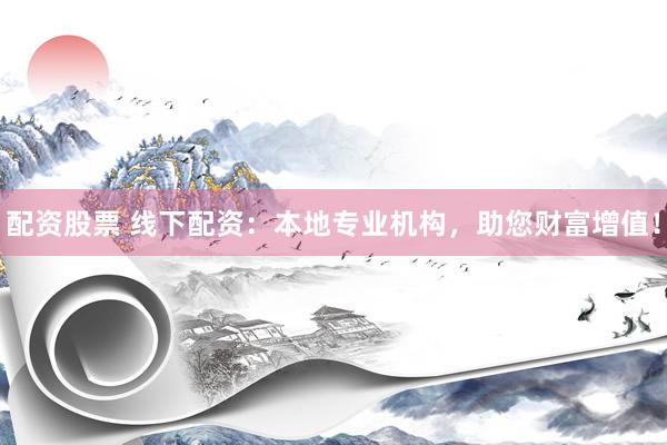 配资股票 线下配资：本地专业机构，助您财富增值！