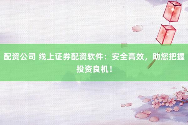 配资公司 线上证券配资软件：安全高效，助您把握投资良机！