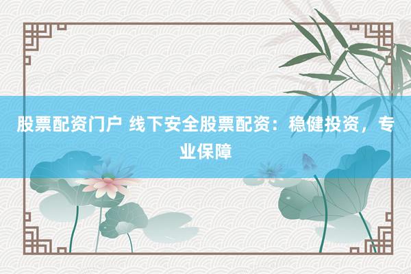 股票配资门户 线下安全股票配资：稳健投资，专业保障