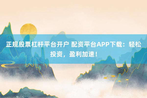 正规股票杠杆平台开户 配资平台APP下载：轻松投资，盈利加速！