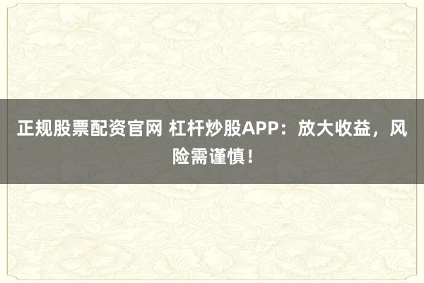 正规股票配资官网 杠杆炒股APP：放大收益，风险需谨慎！