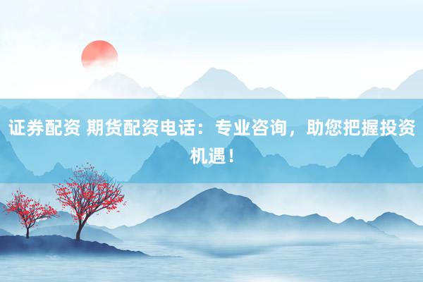 证券配资 期货配资电话：专业咨询，助您把握投资机遇！