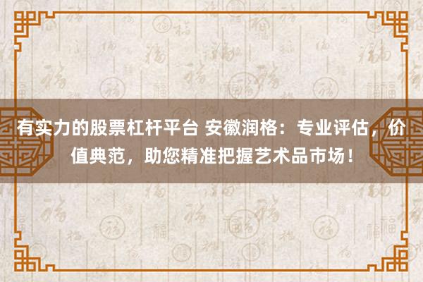 有实力的股票杠杆平台 安徽润格：专业评估，价值典范，助您精准把握艺术品市场！