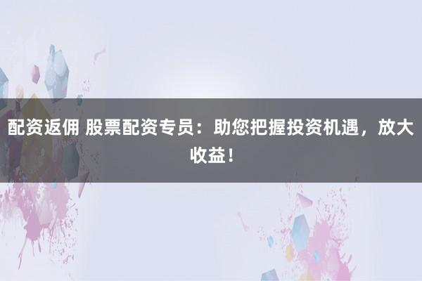 配资返佣 股票配资专员：助您把握投资机遇，放大收益！